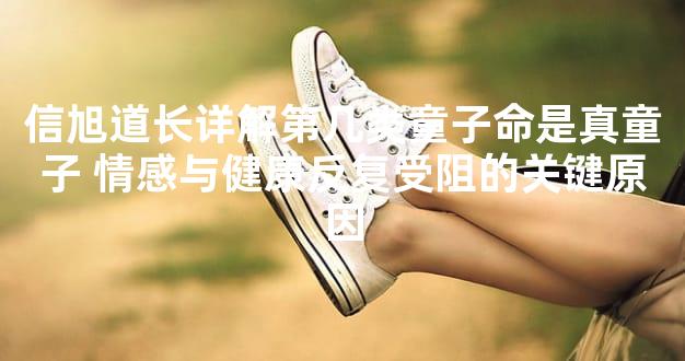 信旭道长详解第几类童子命是真童子 情感与健康反复受阻的关键原因